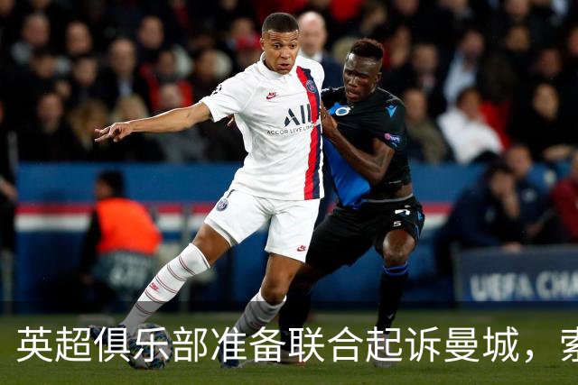英超俱乐部准备联合起诉曼城，索赔额或高达8亿